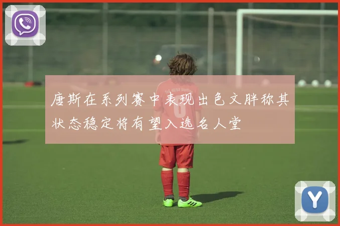 唐斯在系列赛中表现出色文胖称其状态稳定将有望入选名人堂