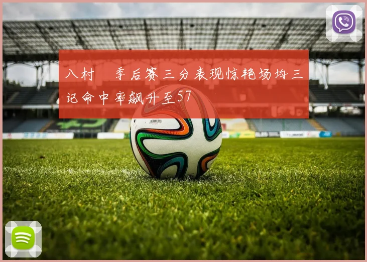 八村塁季后赛三分表现惊艳场均三记命中率飙升至57
