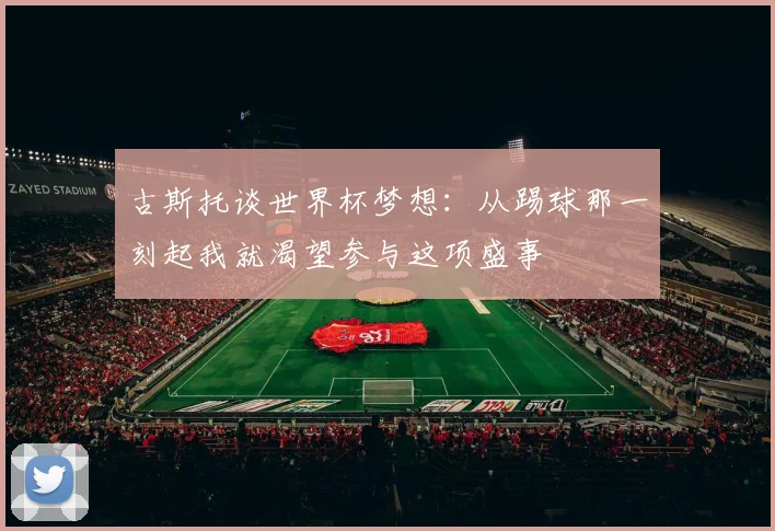 古斯托谈世界杯梦想：从踢球那一刻起我就渴望参与这项盛事