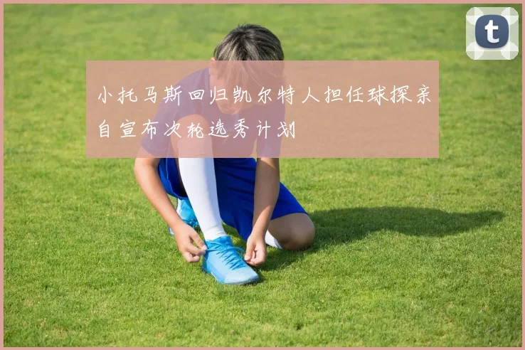 小托马斯回归凯尔特人担任球探亲自宣布次轮选秀计划