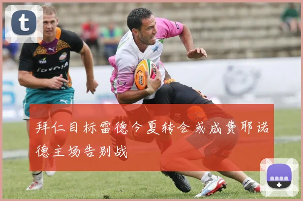 拜仁目标雷德今夏转会或成费耶诺德主场告别战