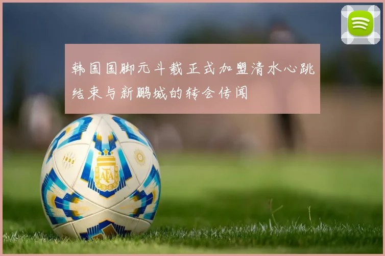 韩国国脚元斗载正式加盟清水心跳结束与新鹏城的转会传闻