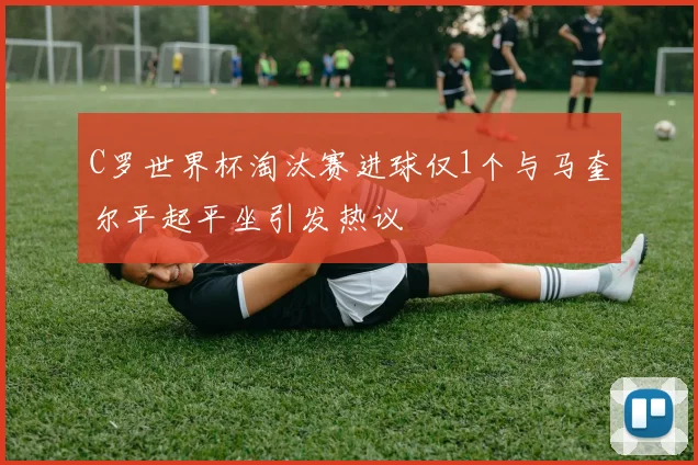 C罗世界杯淘汰赛进球仅1个与马奎尔平起平坐引发热议