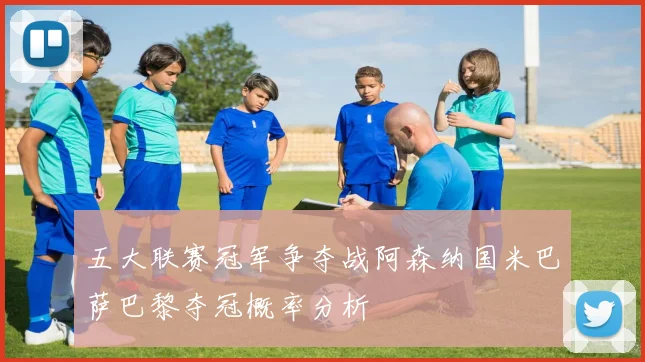 五大联赛冠军争夺战阿森纳国米巴萨巴黎夺冠概率分析