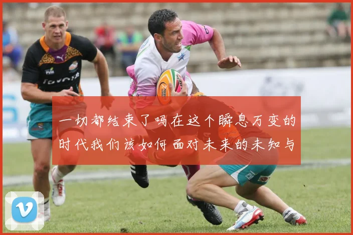 一切都结束了吗在这个瞬息万变的时代我们该如何面对未来的未知与挑战