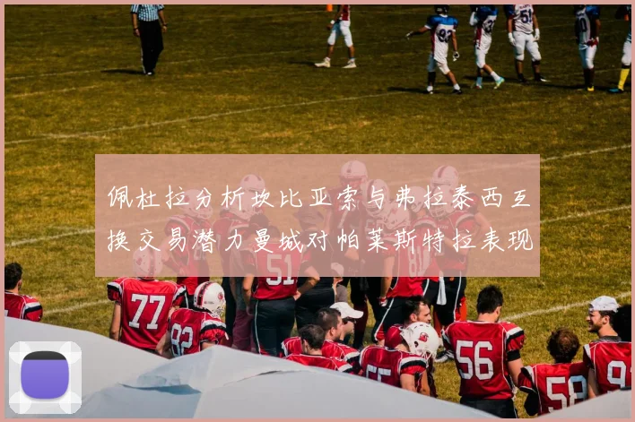 佩杜拉分析坎比亚索与弗拉泰西互换交易潜力曼城对帕莱斯特拉表现出兴趣