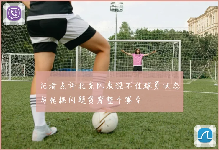 记者点评北京队表现不佳球员状态与轮换问题贯穿整个赛季