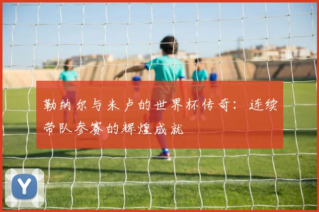 勒纳尔与米卢的世界杯传奇：连续带队参赛的辉煌成就