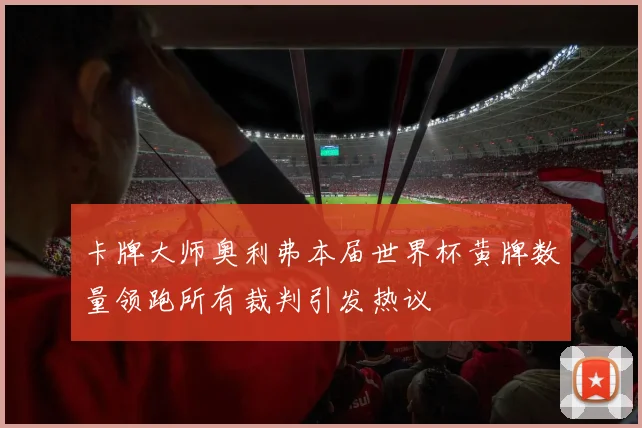 卡牌大师奥利弗本届世界杯黄牌数量领跑所有裁判引发热议