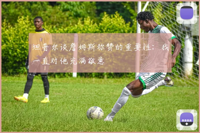 坦普尔谈詹姆斯称赞的重要性：我一直对他充满敬意