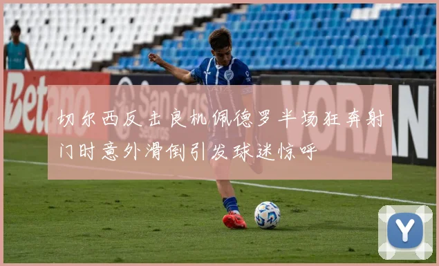 切尔西反击良机佩德罗半场狂奔射门时意外滑倒引发球迷惊呼