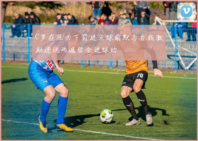 C罗在压力下罚进点球前默念自我激励连说两遍你会进球的